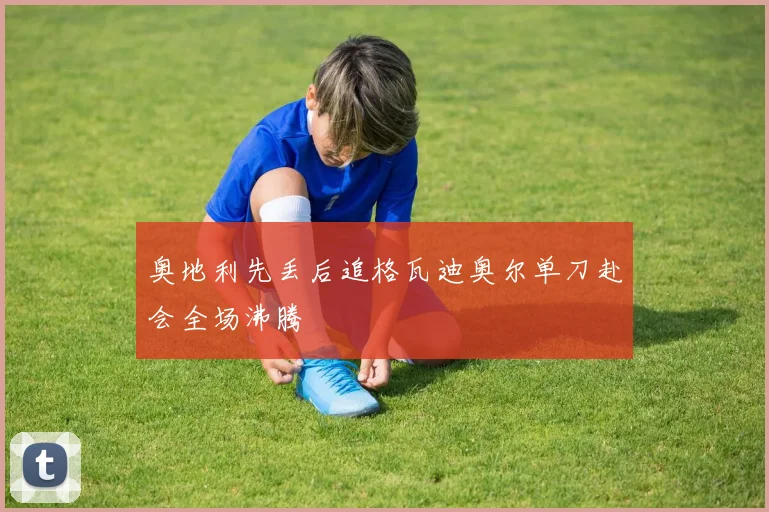 奥地利先丢后追格瓦迪奥尔单刀赴会全场沸腾