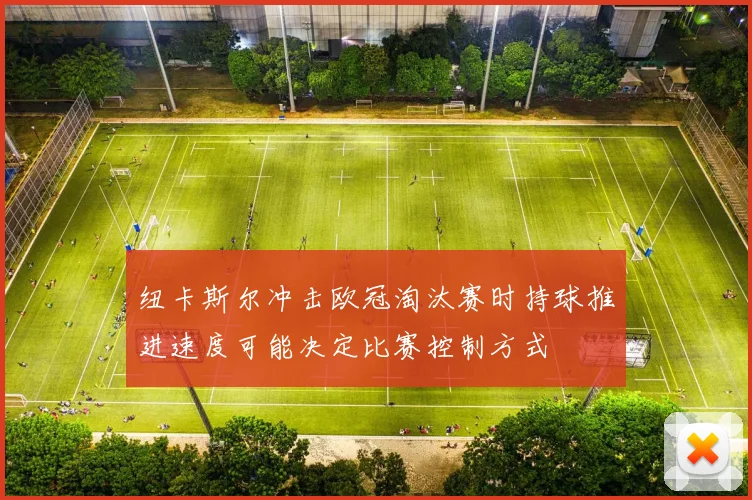 纽卡斯尔冲击欧冠淘汰赛时持球推进速度可能决定比赛控制方式