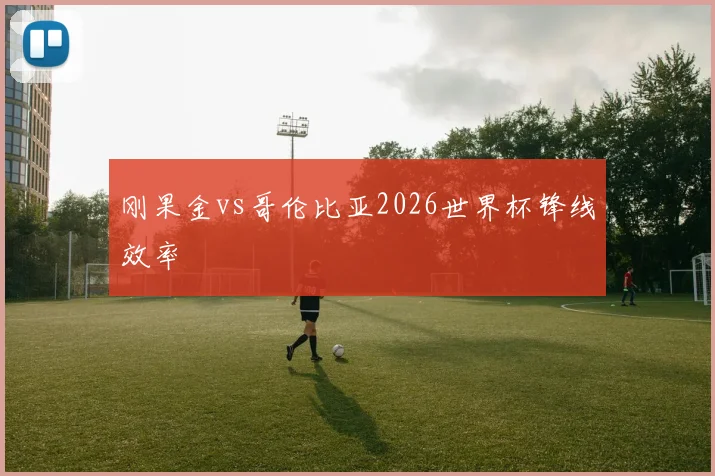 刚果金vs哥伦比亚2026世界杯锋线效率