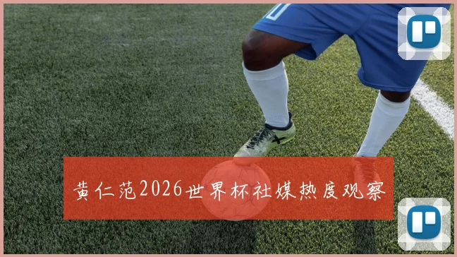 黄仁范2026世界杯社媒热度观察