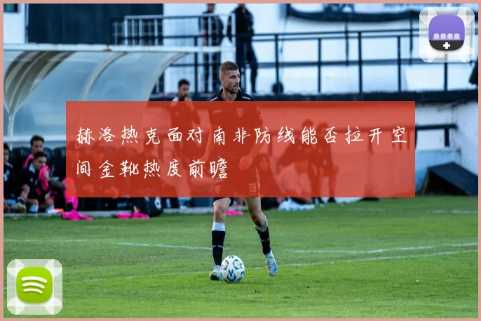 赫洛热克面对南非防线能否拉开空间金靴热度前瞻