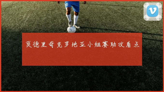 莫德里奇克罗地亚小组赛助攻看点