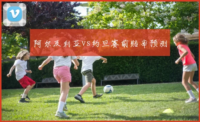 阿尔及利亚vs约旦赛前赔率预测