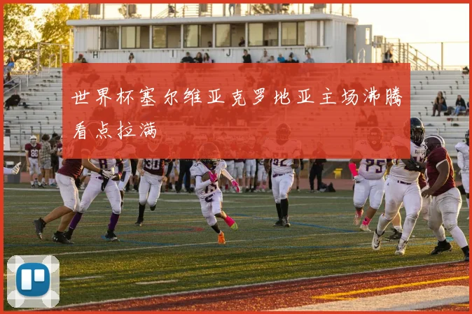 世界杯塞尔维亚克罗地亚主场沸腾看点拉满