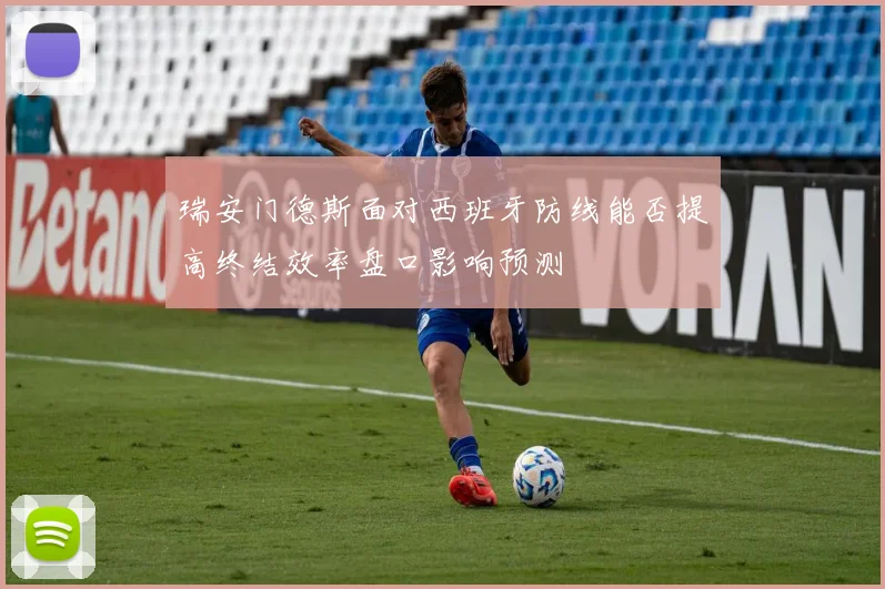 瑞安门德斯面对西班牙防线能否提高终结效率盘口影响预测