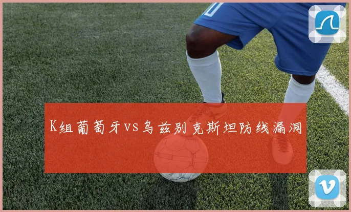 K组葡萄牙vs乌兹别克斯坦防线漏洞