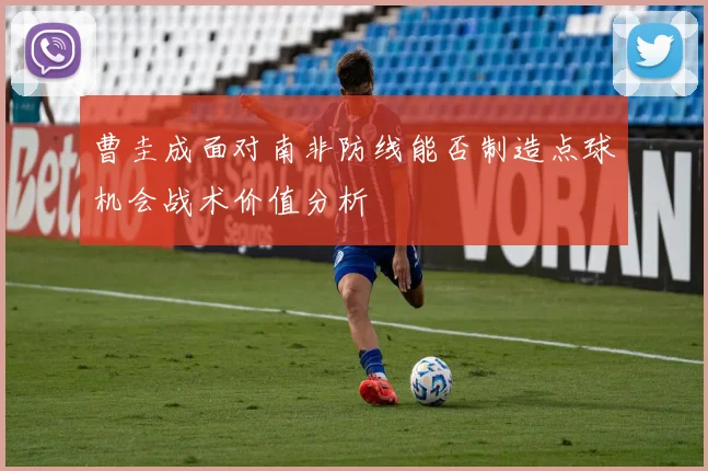 曹圭成面对南非防线能否制造点球机会战术价值分析