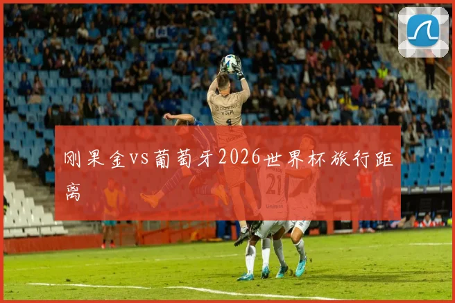刚果金vs葡萄牙2026世界杯旅行距离