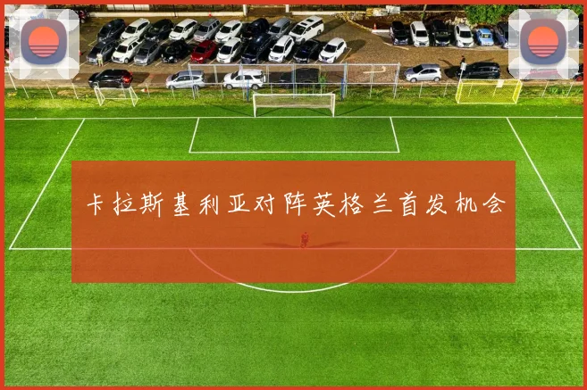 卡拉斯基利亚对阵英格兰首发机会