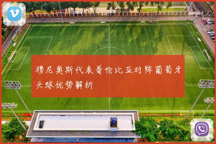 穆尼奥斯代表哥伦比亚对阵葡萄牙头球优势解析