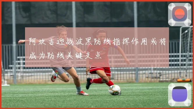 阿坎吉迎战波黑防线指挥作用或将成为防线关键支点