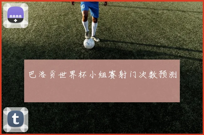 巴洛贡世界杯小组赛射门次数预测