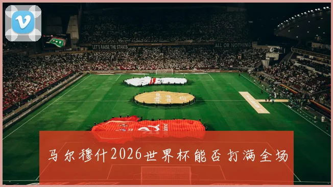 马尔穆什2026世界杯能否打满全场