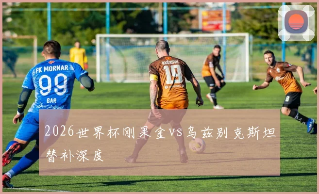 2026世界杯刚果金vs乌兹别克斯坦替补深度