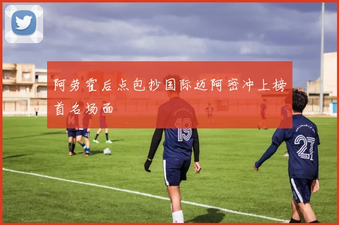 阿劳霍后点包抄国际迈阿密冲上榜首名场面