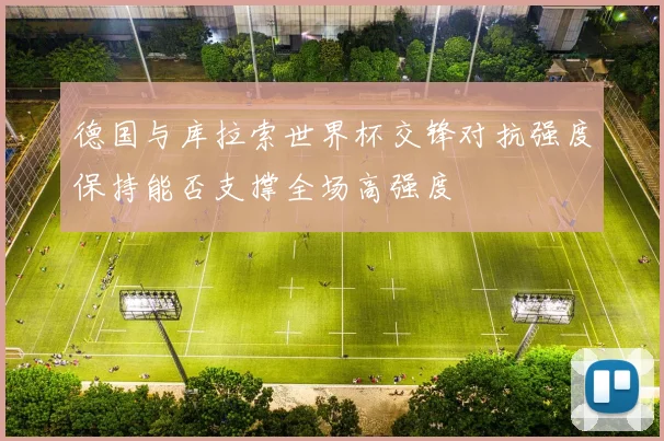 德国与库拉索世界杯交锋对抗强度保持能否支撑全场高强度