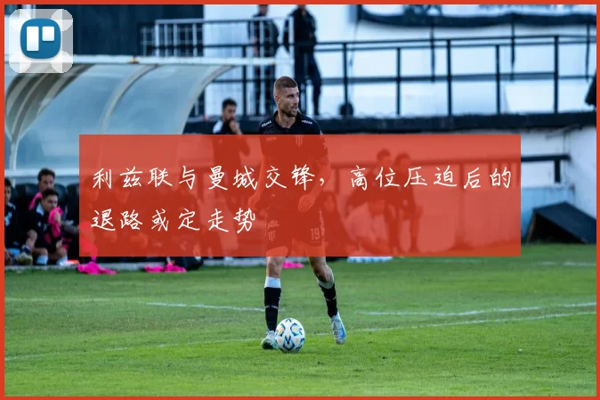 利兹联与曼城交锋,高位压迫后的退路或定走势