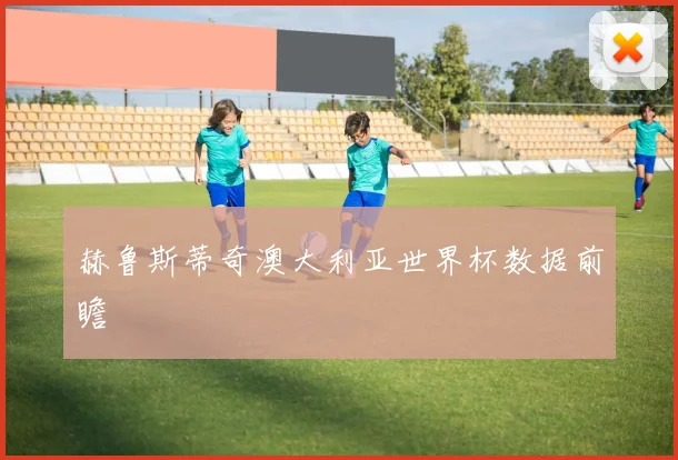 赫鲁斯蒂奇澳大利亚世界杯数据前瞻