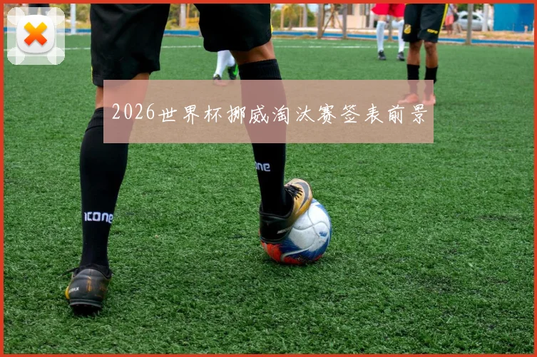 2026世界杯挪威淘汰赛签表前景