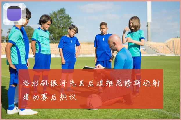 洛杉矶银河先丢后追维尼修斯远射建功赛后热议
