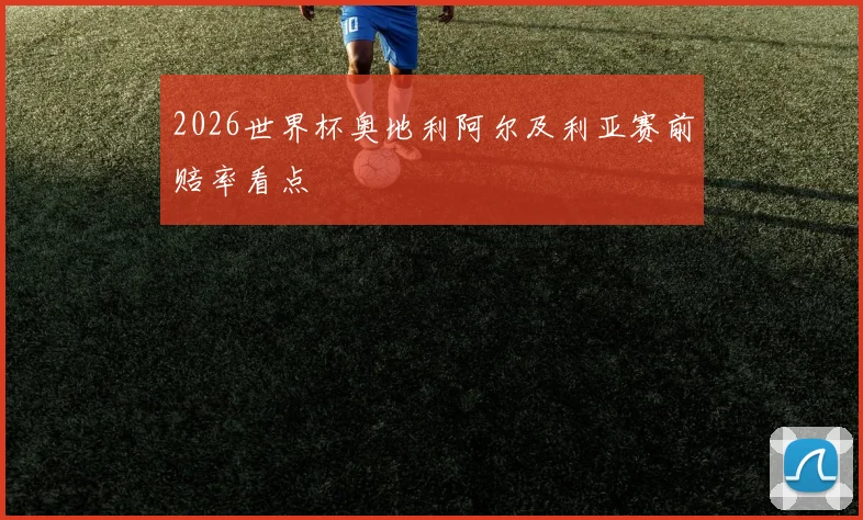 2026世界杯奥地利阿尔及利亚赛前赔率看点
