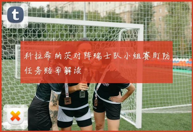 科拉希纳茨对阵瑞士队小组赛盯防任务赔率解读