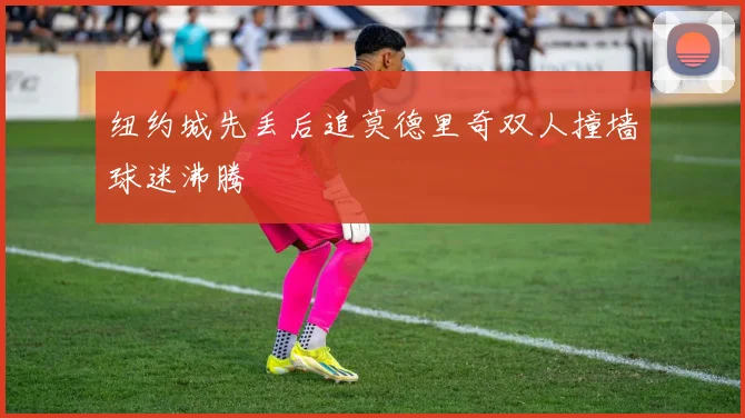 纽约城先丢后追莫德里奇双人撞墙球迷沸腾