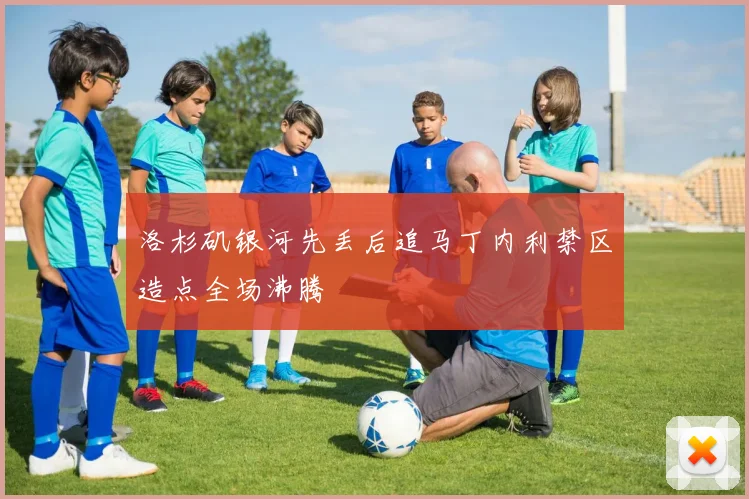 洛杉矶银河先丢后追马丁内利禁区造点全场沸腾