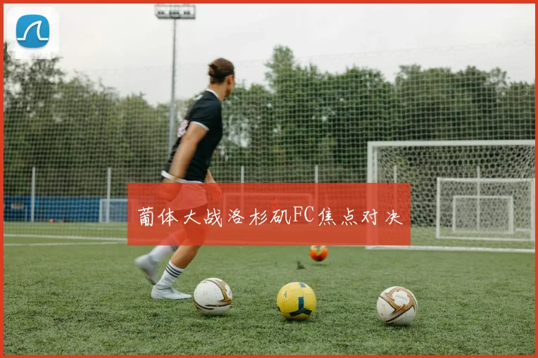 葡体大战洛杉矶FC焦点对决