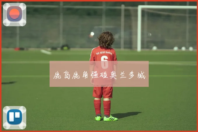 鹿岛鹿角强碰奥兰多城