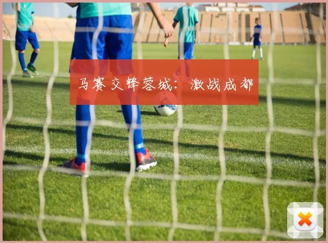马赛交锋蓉城：激战成都