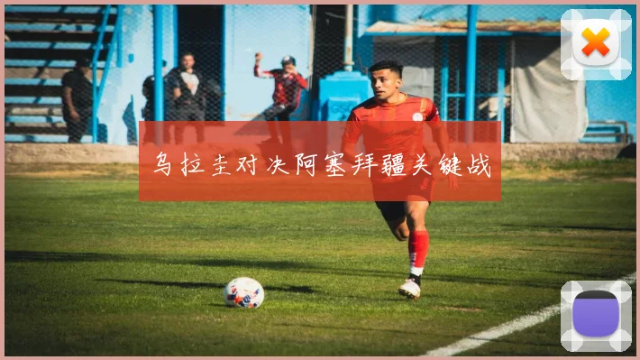 乌拉圭对决阿塞拜疆关键战