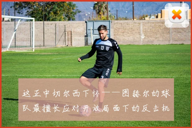 这正中切尔西下怀——图赫尔的球队最擅长应对开放局面下的反击机会