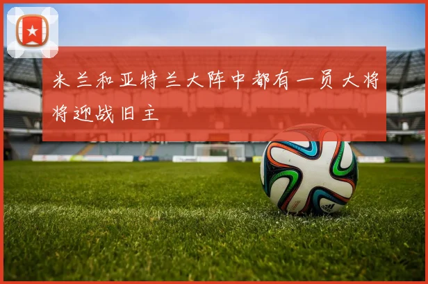 米兰和亚特兰大阵中都有一员大将将迎战旧主