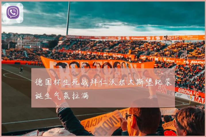 德国杯生死战拜仁沃尔夫斯堡纪录诞生气氛拉满