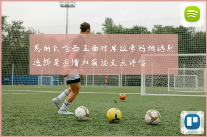 恩纳瓦伦西亚面对库拉索防线远射选择是否增加前场支点评估