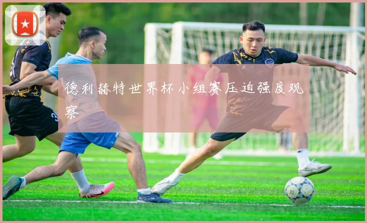 德利赫特世界杯小组赛压迫强度观察