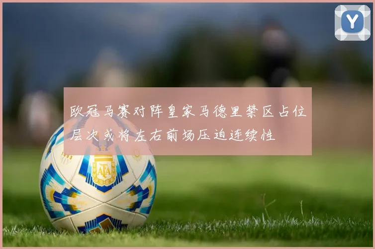 欧冠马赛对阵皇家马德里禁区占位层次或将左右前场压迫连续性