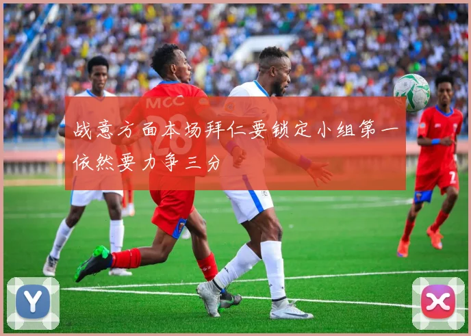 战意方面本场拜仁要锁定小组第一依然要力争三分