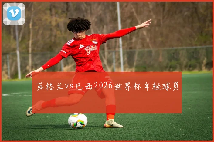 苏格兰vs巴西2026世界杯年轻球员