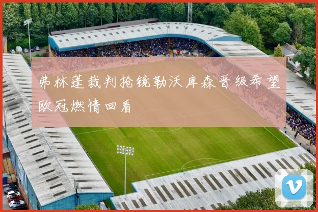 弗林蓬裁判抢镜勒沃库森晋级希望欧冠燃情回看