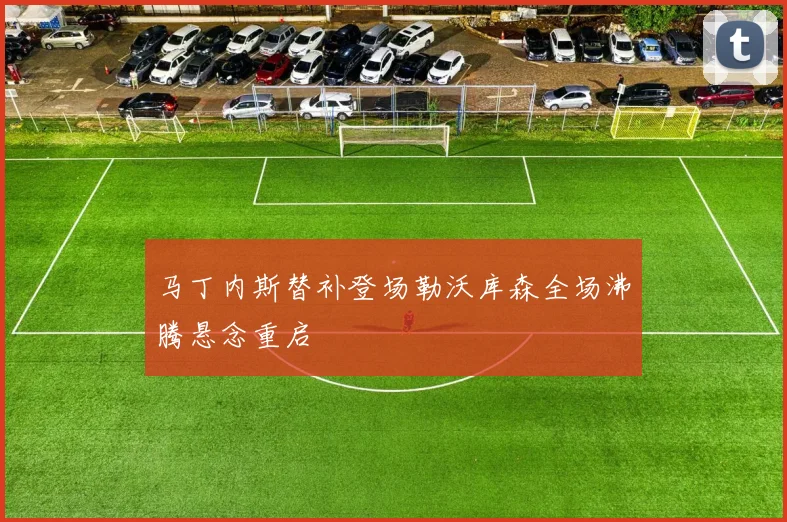 马丁内斯替补登场勒沃库森全场沸腾悬念重启