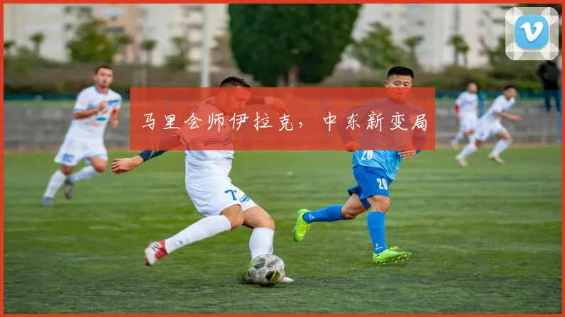 马里会师伊拉克，中东新变局