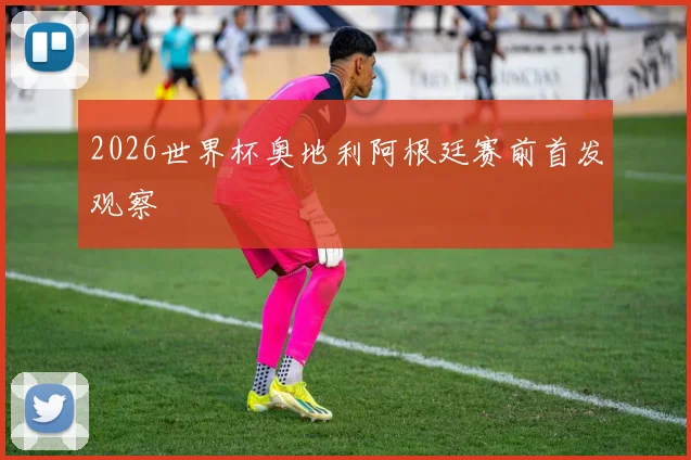 2026世界杯奥地利阿根廷赛前首发观察