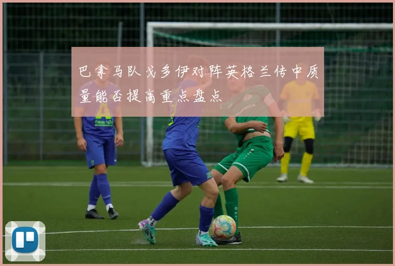 巴拿马队戈多伊对阵英格兰传中质量能否提高重点盘点