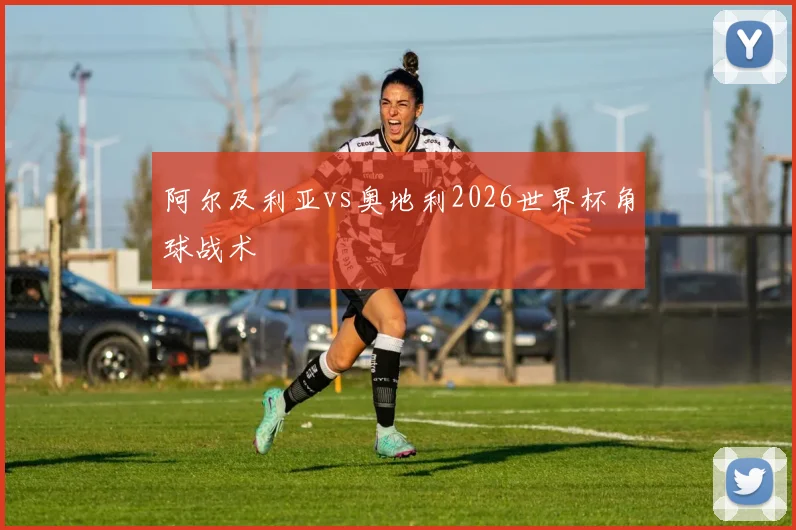 阿尔及利亚vs奥地利2026世界杯角球战术