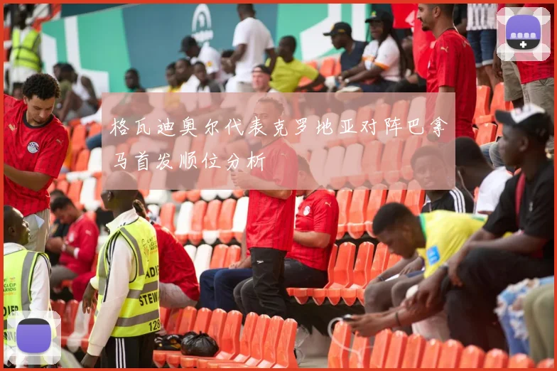 格瓦迪奥尔代表克罗地亚对阵巴拿马首发顺位分析