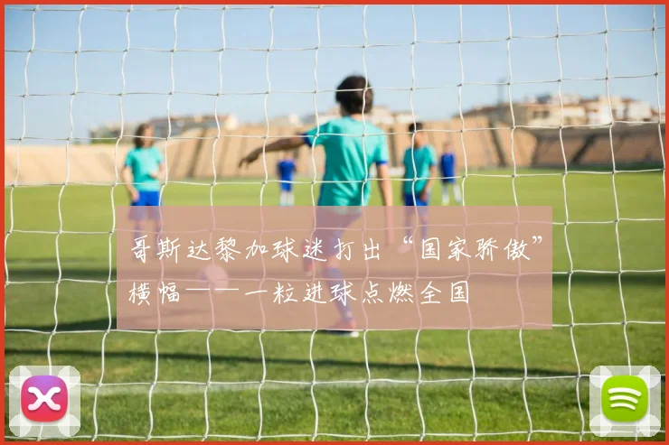 哥斯达黎加球迷打出“国家骄傲”横幅——一粒进球点燃全国