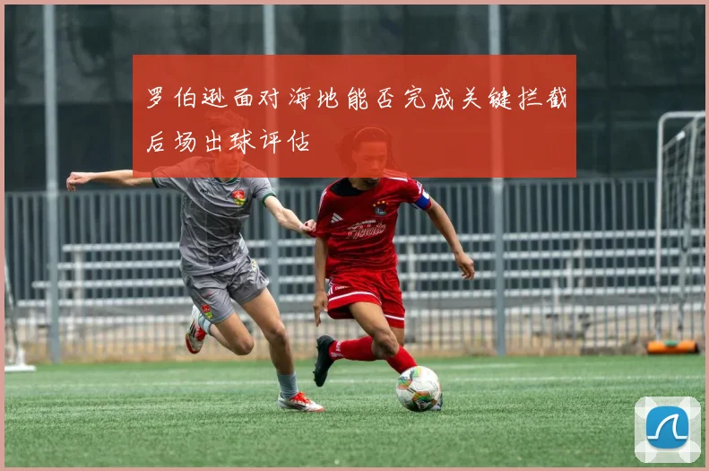 罗伯逊面对海地能否完成关键拦截后场出球评估