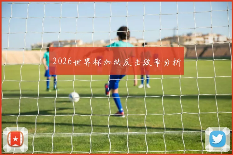 2026世界杯加纳反击效率分析